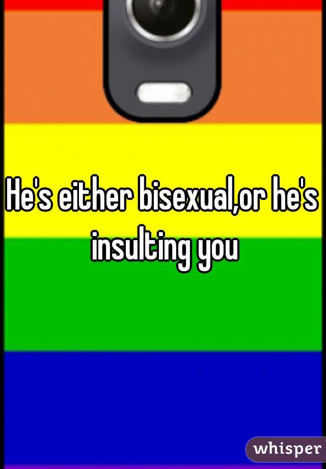 He's either bisexual,or he's insulting you
