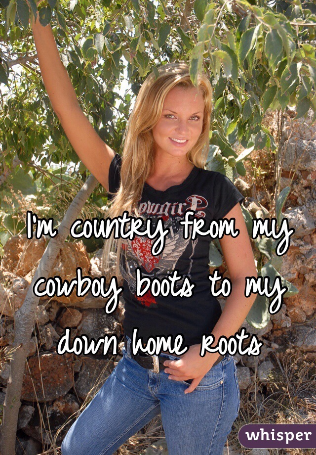 I'm country from my cowboy boots to my down home roots 
