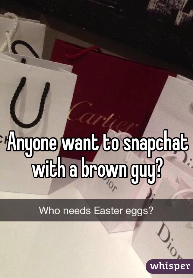 Anyone want to snapchat with a brown guy? 