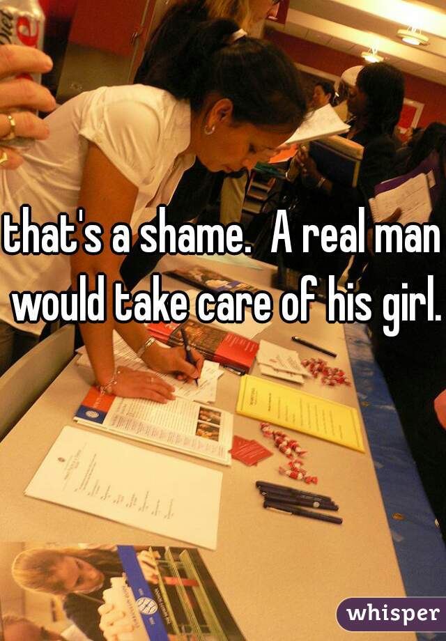 that's a shame.  A real man would take care of his girl. 