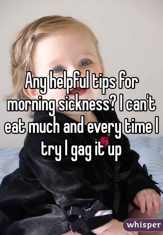 Any helpful tips for morning sickness? I can't eat much and every time I try I gag it up