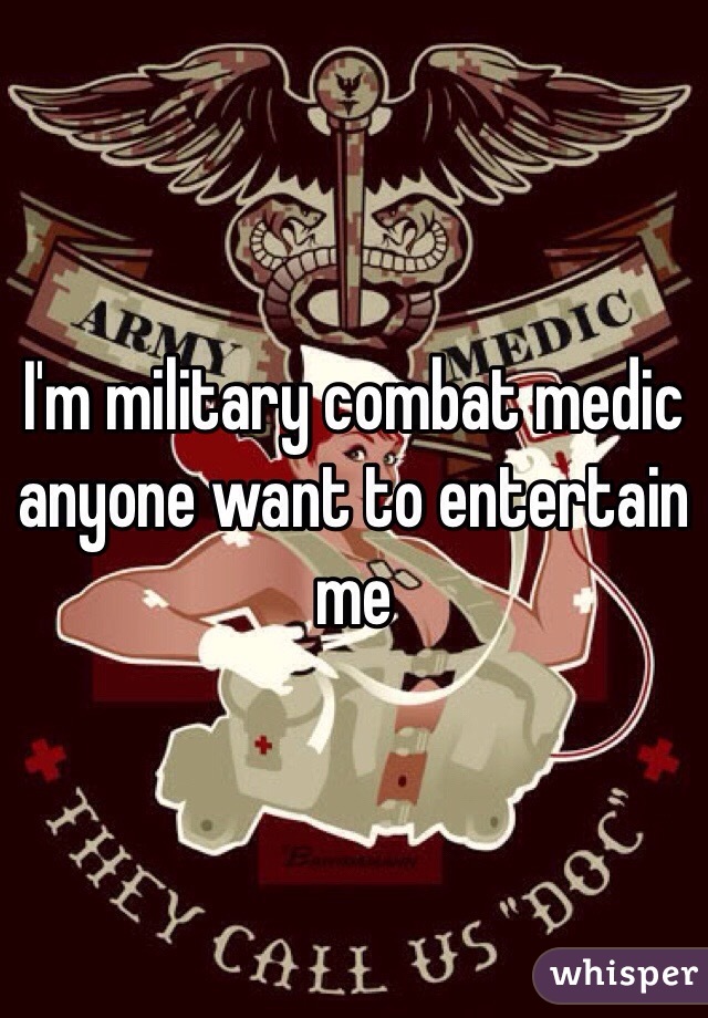 I'm military combat medic anyone want to entertain me 