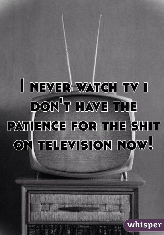 I never watch tv i don't have the patience for the shit on television now!