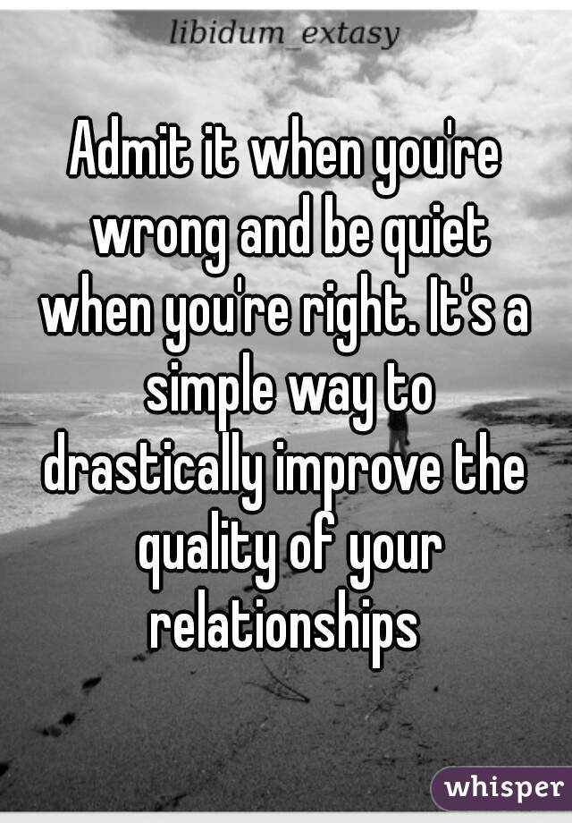 Admit it when you're wrong and be quiet
when you're right. It's a simple way to
drastically improve the quality of your
relationships