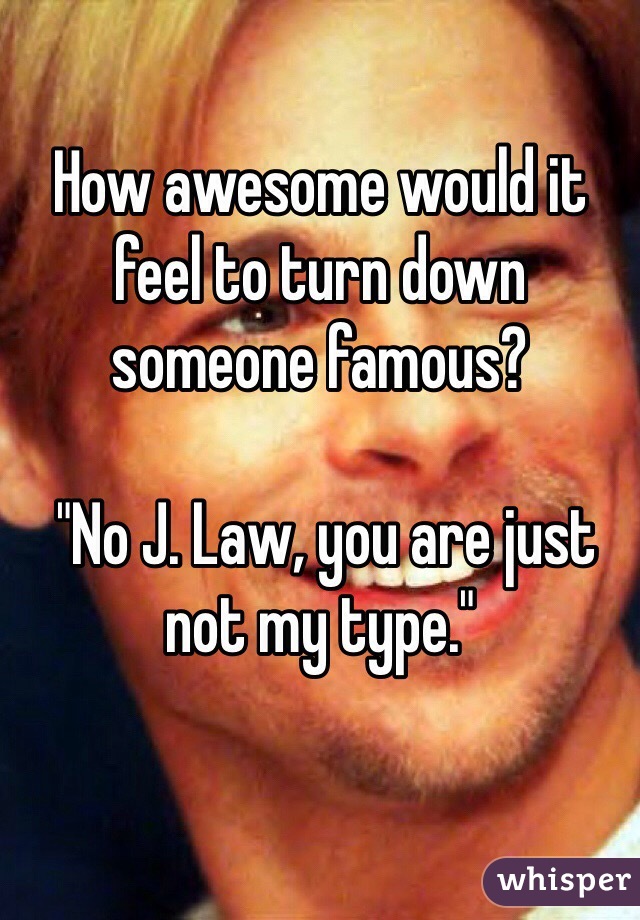 How awesome would it feel to turn down someone famous? 

 "No J. Law, you are just not my type." 

