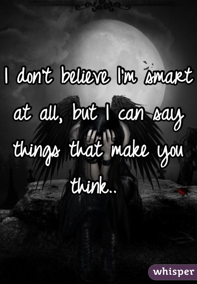I don't believe I'm smart at all, but I can say things that make you think.. 