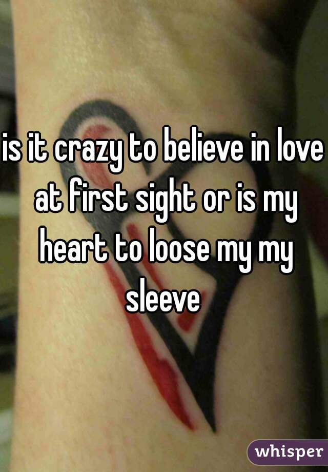 is it crazy to believe in love at first sight or is my heart to loose my my sleeve 