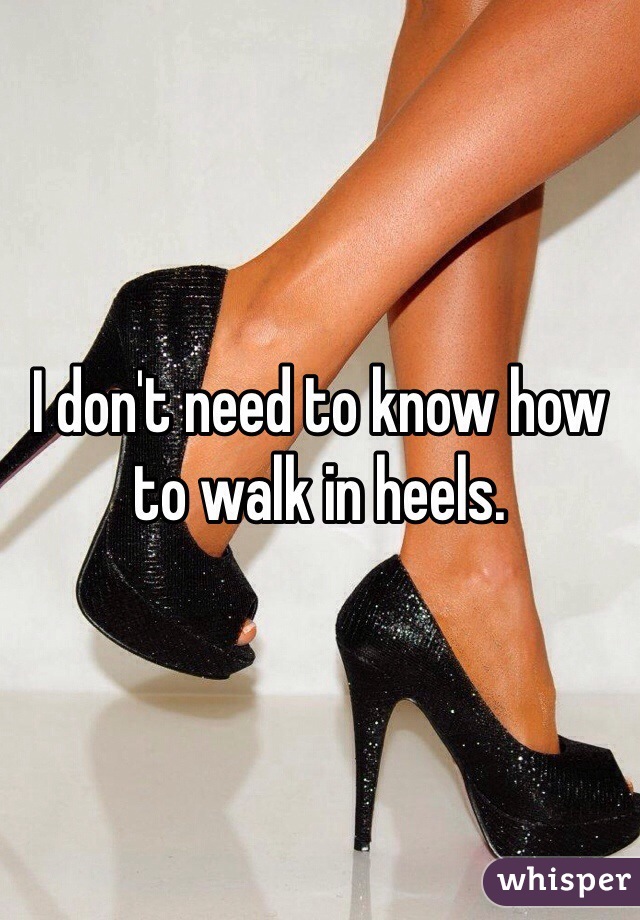 I don't need to know how
to walk in heels. 