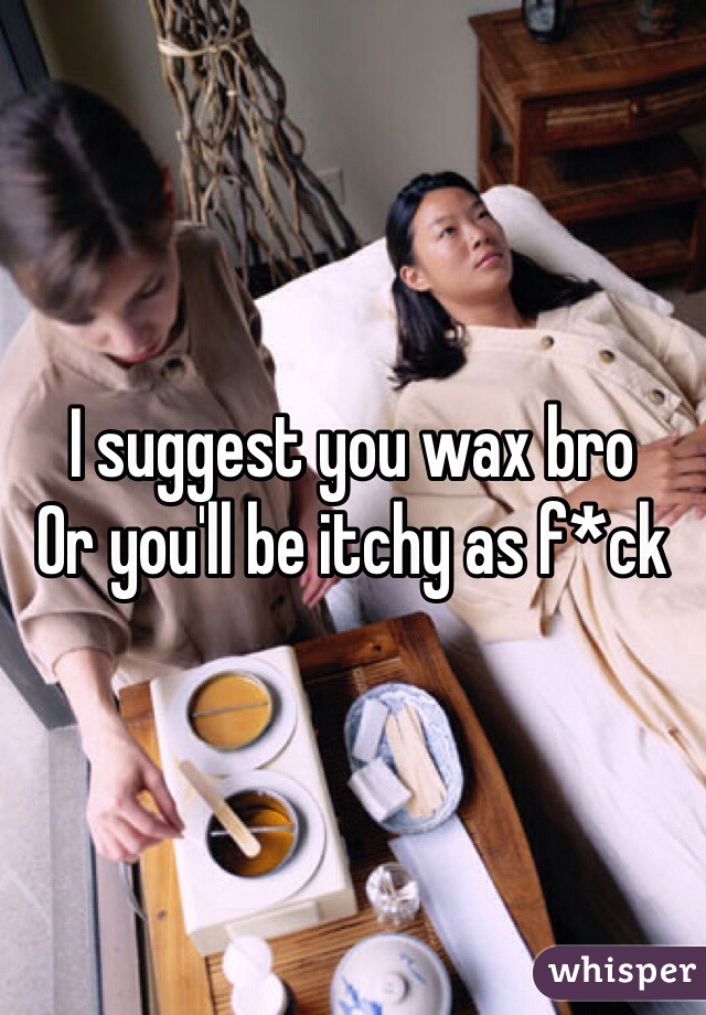 I suggest you wax bro
Or you'll be itchy as f*ck