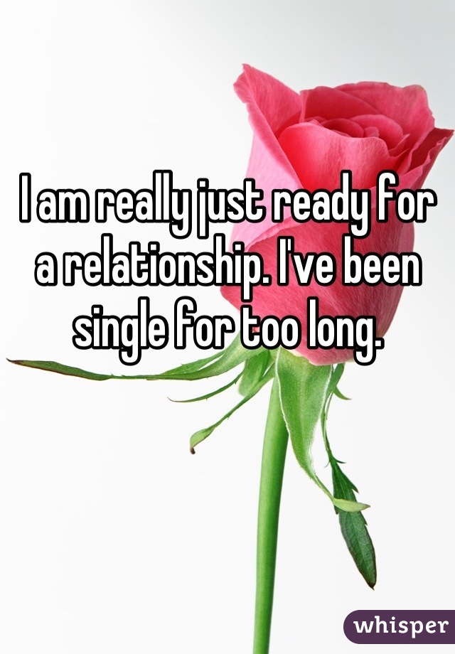 I am really just ready for a relationship. I've been single for too long.
