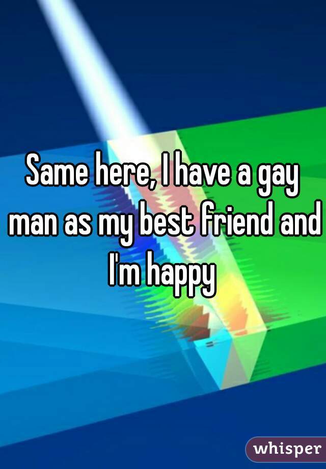 Same here, I have a gay man as my best friend and I'm happy 