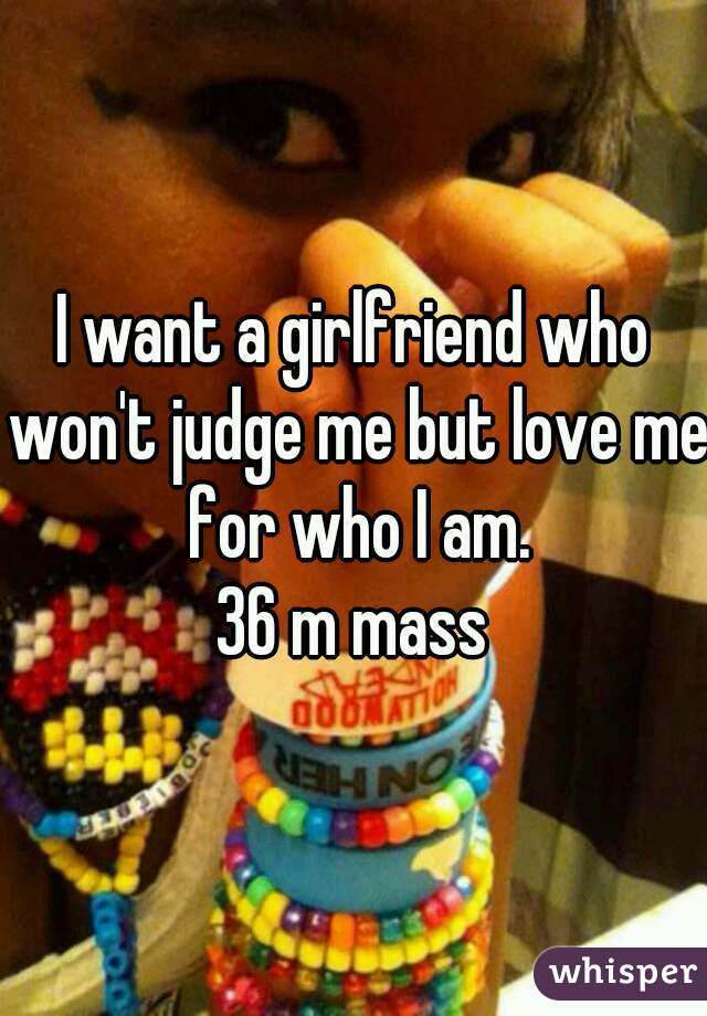 I want a girlfriend who won't judge me but love me for who I am.
36 m mass
