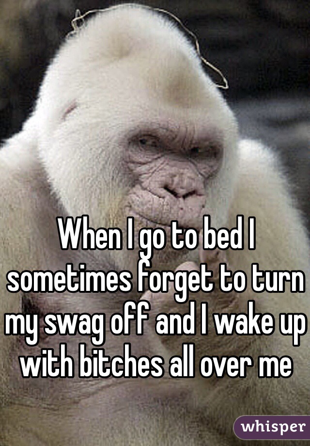 When I go to bed I sometimes forget to turn my swag off and I wake up with bitches all over me