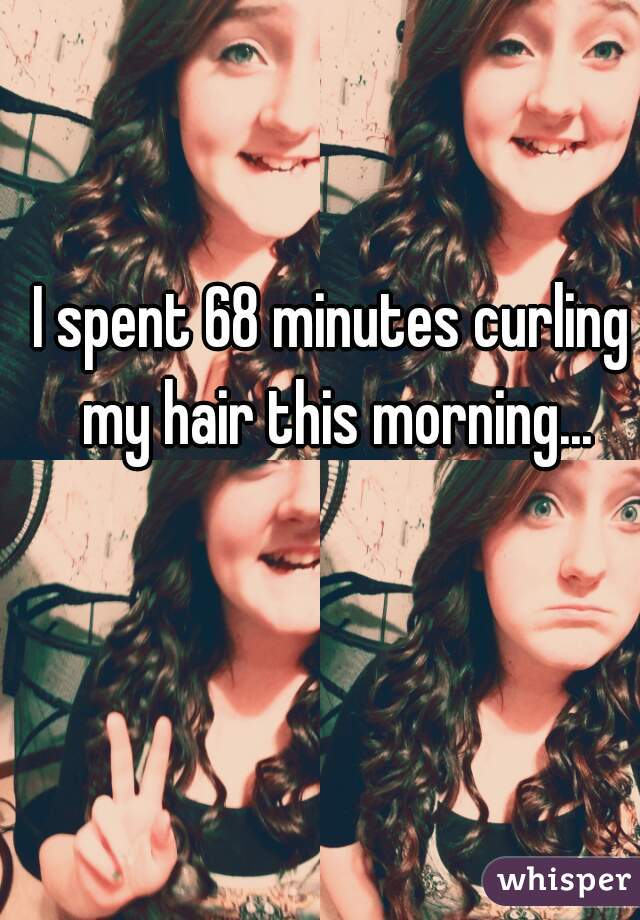 I spent 68 minutes curling my hair this morning...
