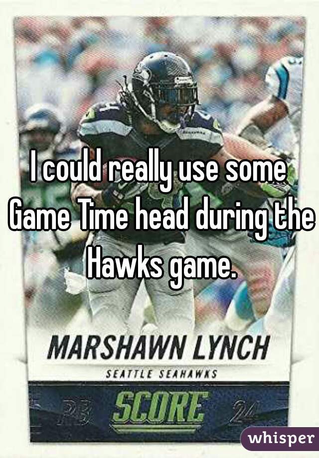 I could really use some Game Time head during the Hawks game.