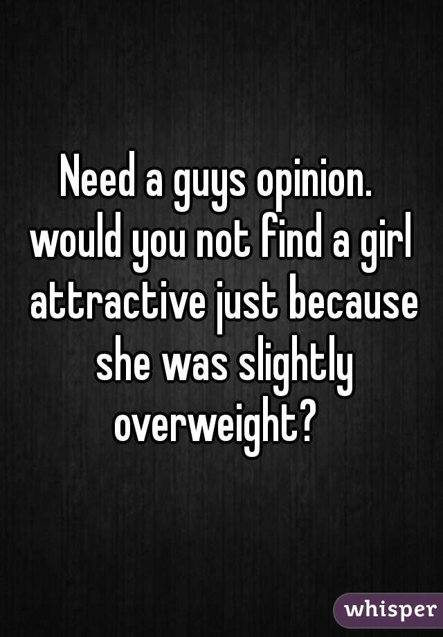 Need a guys opinion. 
would you not find a girl attractive just because she was slightly overweight?  