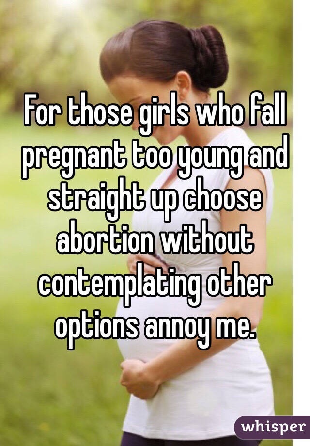 For those girls who fall pregnant too young and straight up choose abortion without contemplating other options annoy me. 