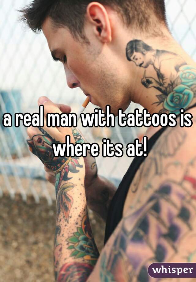a real man with tattoos is where its at!