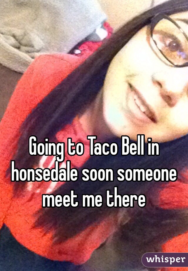 Going to Taco Bell in honsedale soon someone meet me there 