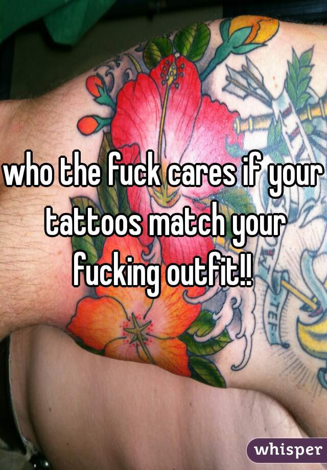 who the fuck cares if your tattoos match your fucking outfit!! 