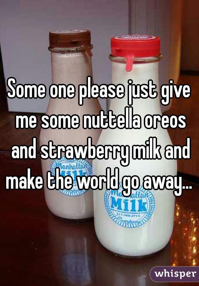 Some one please just give me some nuttella oreos and strawberry milk and make the world go away... 