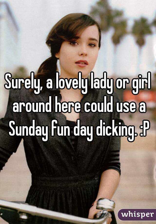 Surely, a lovely lady or girl around here could use a Sunday fun day dicking. :P