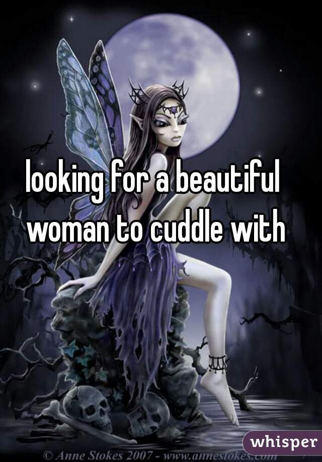 looking for a beautiful woman to cuddle with