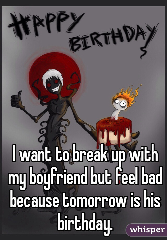 I want to break up with my boyfriend but feel bad because tomorrow is his birthday. 