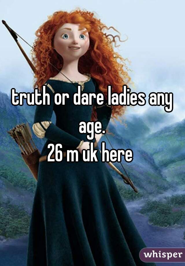 truth or dare ladies any age. 
26 m uk here 