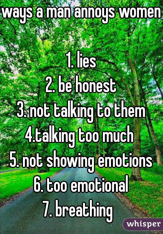 ways a man annoys women 
1. lies
2. be honest
3. not talking to them
4.talking too much 
5. not showing emotions
6. too emotional
7. breathing  