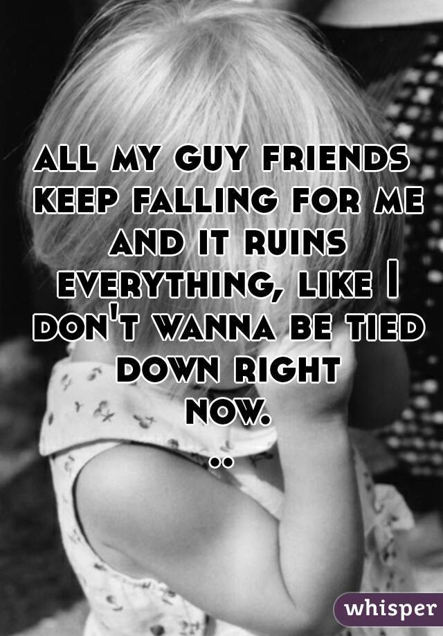 all my guy friends keep falling for me and it ruins everything, like I don't wanna be tied down right now...