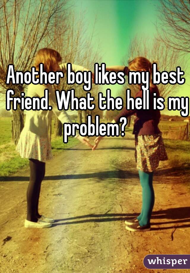 Another boy likes my best friend. What the hell is my problem? 