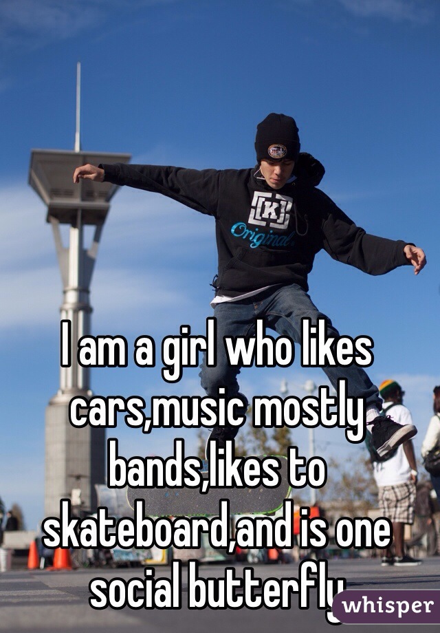 I am a girl who likes cars,music mostly bands,likes to skateboard,and is one social butterfly 