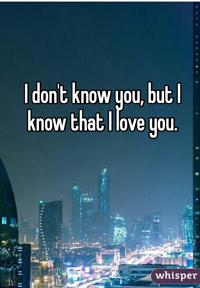 I don't know you, but I know that I love you. 
