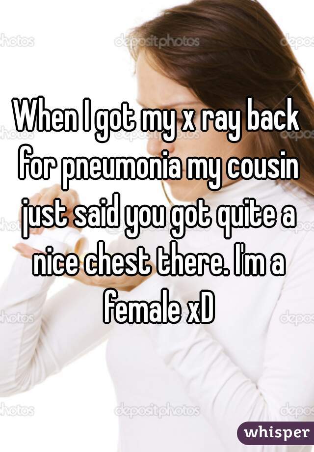 When I got my x ray back for pneumonia my cousin just said you got quite a nice chest there. I'm a female xD