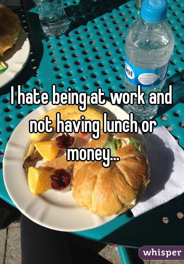 I hate being at work and not having lunch or money...