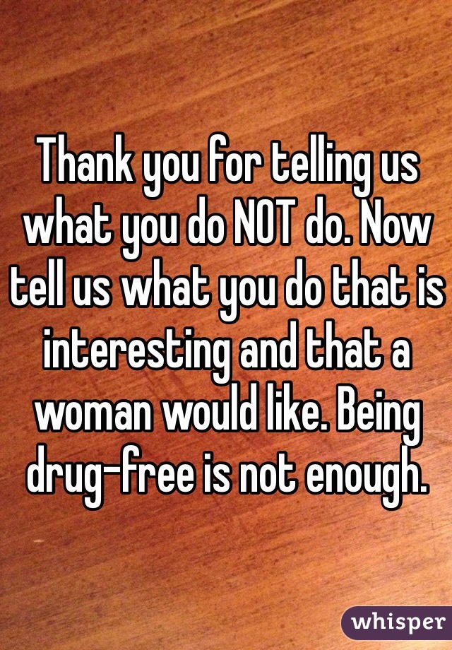 Thank you for telling us what you do NOT do. Now tell us what you do that is interesting and that a woman would like. Being drug-free is not enough.