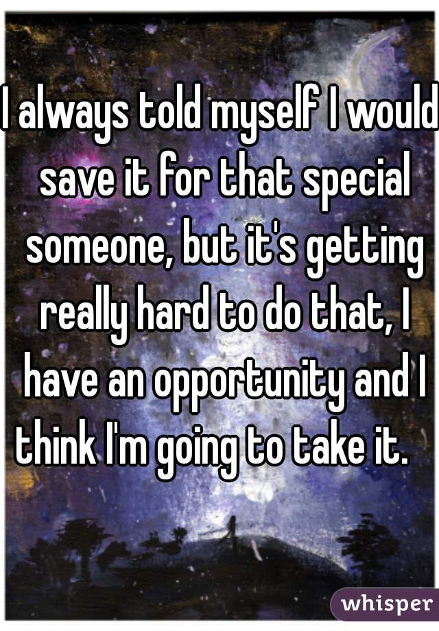 I always told myself I would save it for that special someone, but it's getting really hard to do that, I have an opportunity and I think I'm going to take it.   