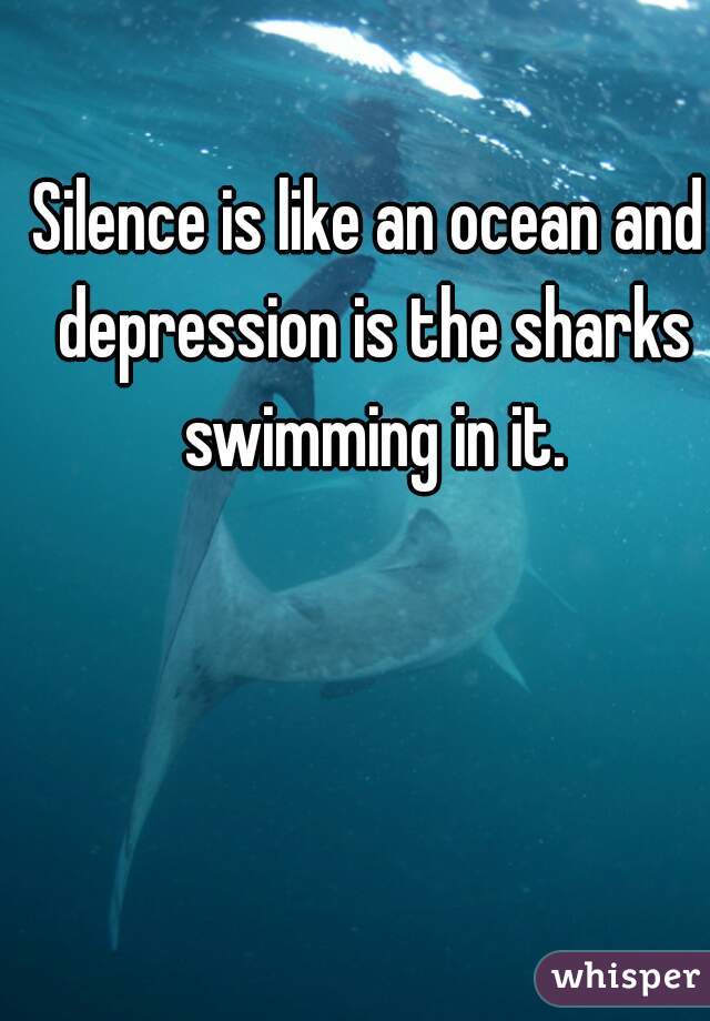 Silence is like an ocean and depression is the sharks swimming in it.