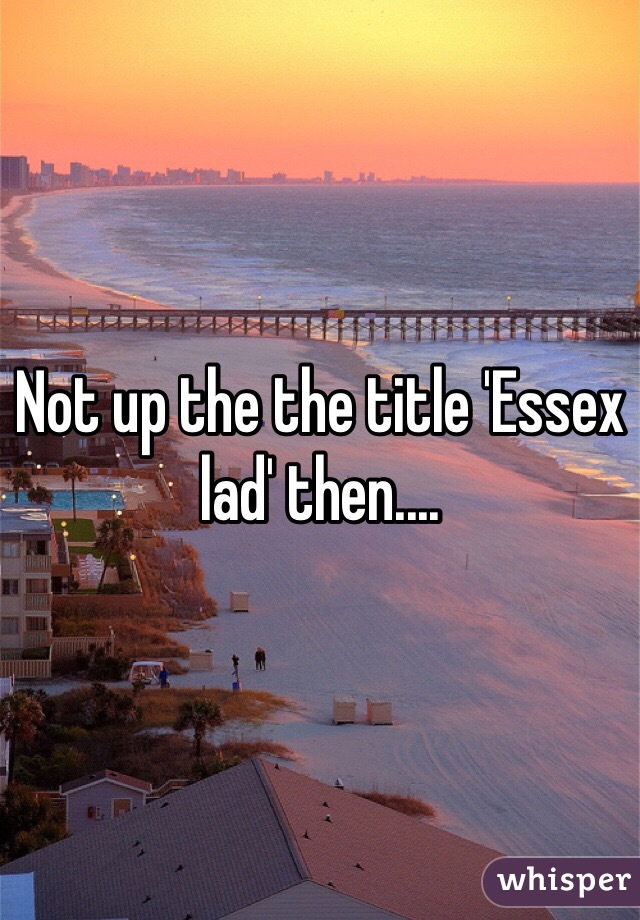 Not up the the title 'Essex lad' then....