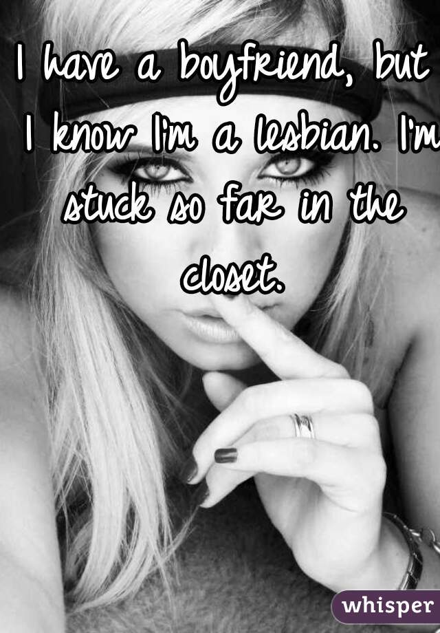 I have a boyfriend, but I know I'm a lesbian. I'm stuck so far in the closet.