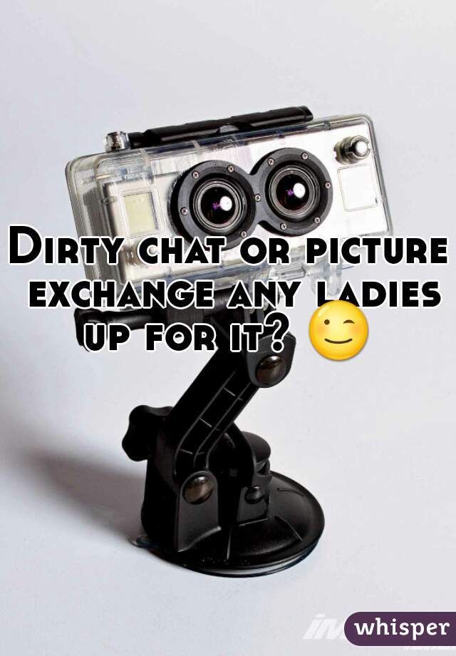 Dirty chat or picture exchange any ladies up for it? 😉  