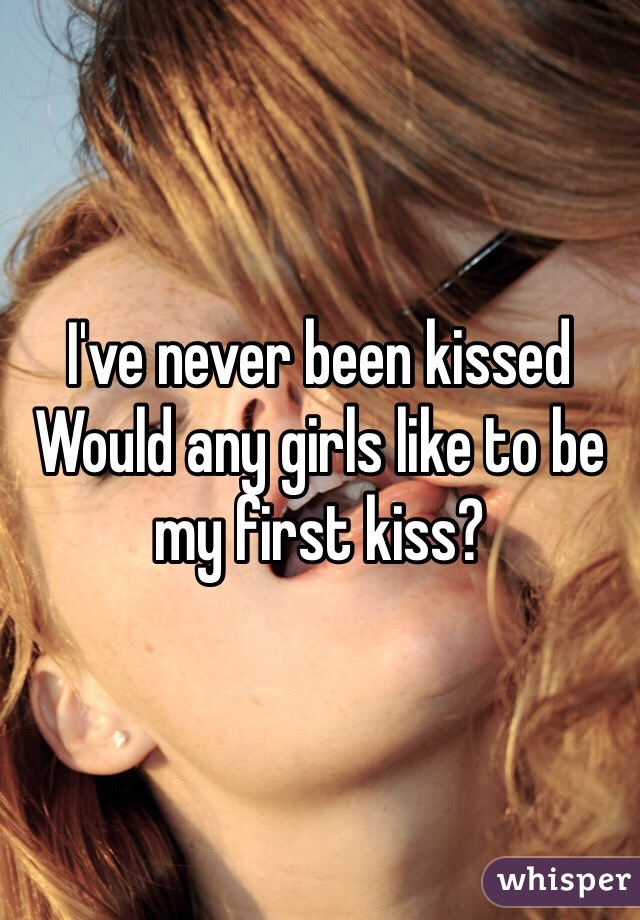 I've never been kissed
Would any girls like to be my first kiss?