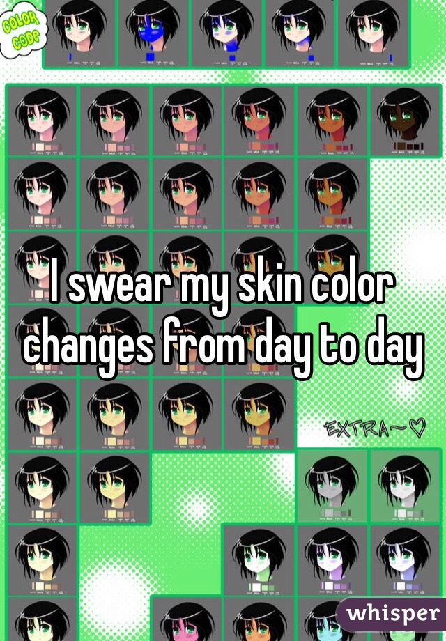 I swear my skin color changes from day to day