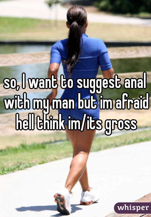 so, I want to suggest anal with my man but im afraid hell think im/its gross