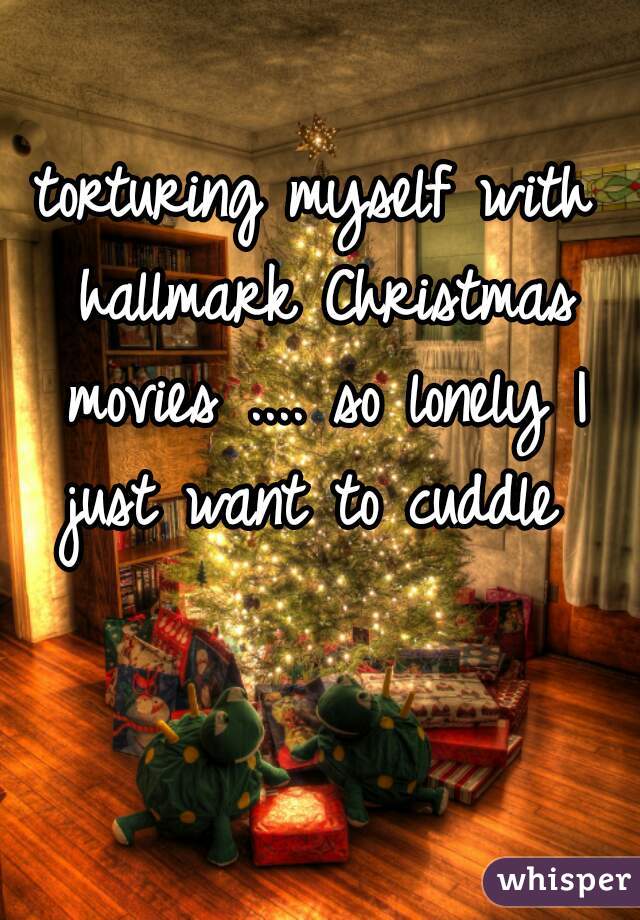 torturing myself with hallmark Christmas movies .... so lonely I just want to cuddle 