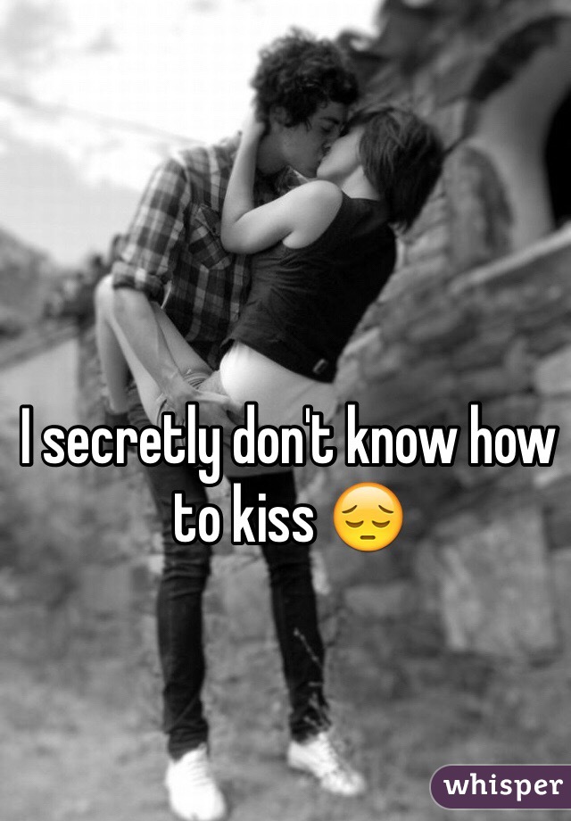 I secretly don't know how to kiss 😔