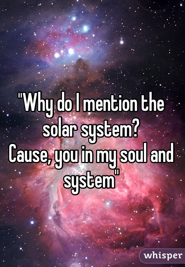 "Why do I mention the solar system?
Cause, you in my soul and system"