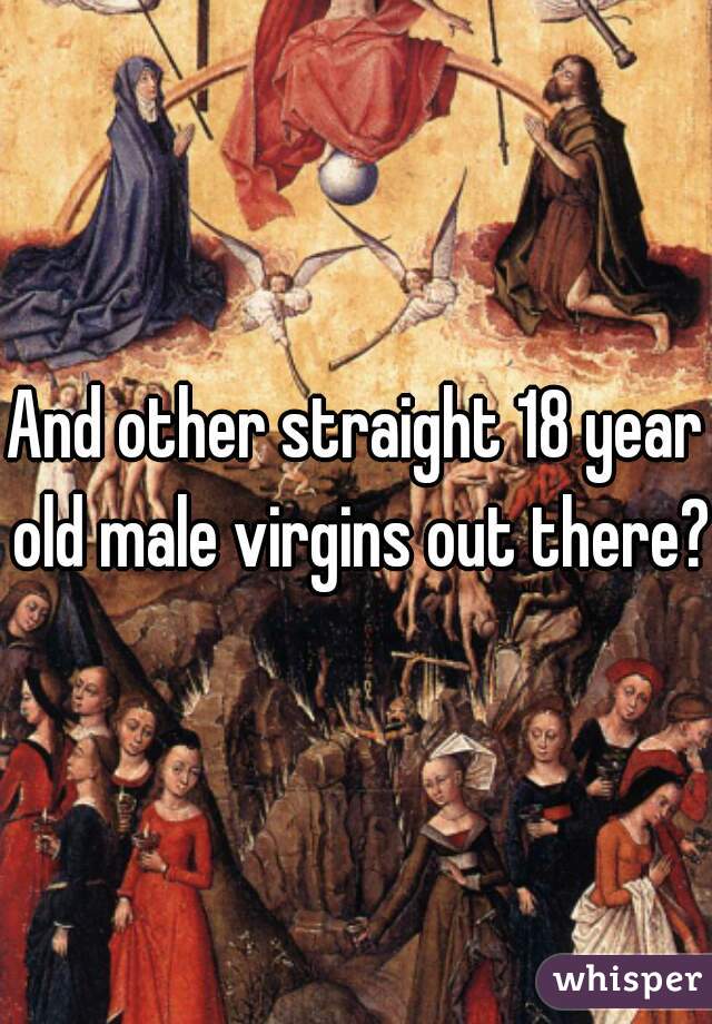 And other straight 18 year old male virgins out there?