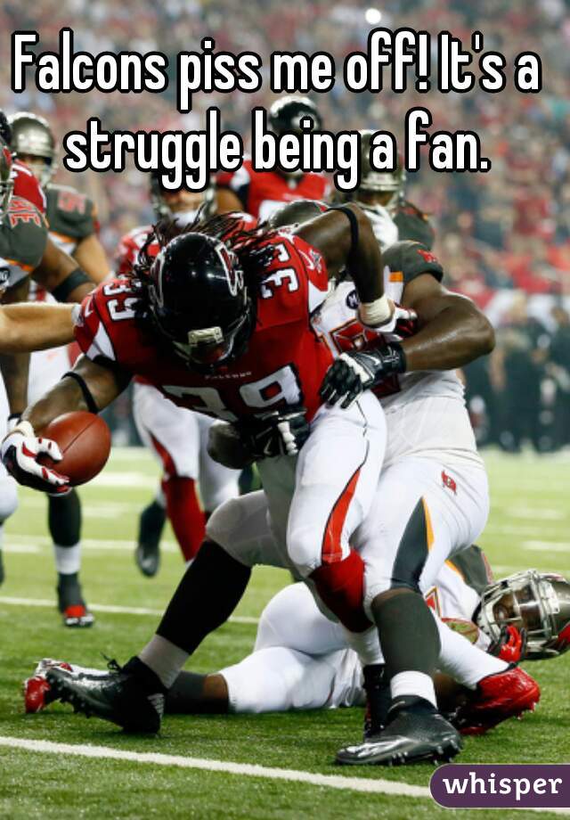Falcons piss me off! It's a struggle being a fan. 